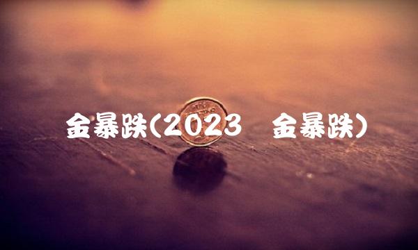 黄金暴跌(2023黄金暴跌)