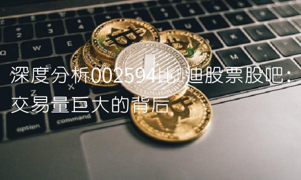 深度分析002594比亚迪股票股吧：交易量巨大的背后