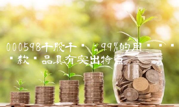 000598千股千评：99%的用户认为这款产品具有突出特点