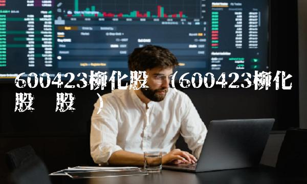 600423柳化股份(600423柳化股份股吧)
