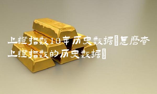上证指数10年历史数据(怎么查上证指数的历史数据)