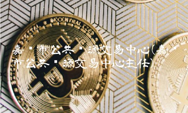 嘉兴市公共资源交易中心(嘉兴市公共资源交易中心主任)