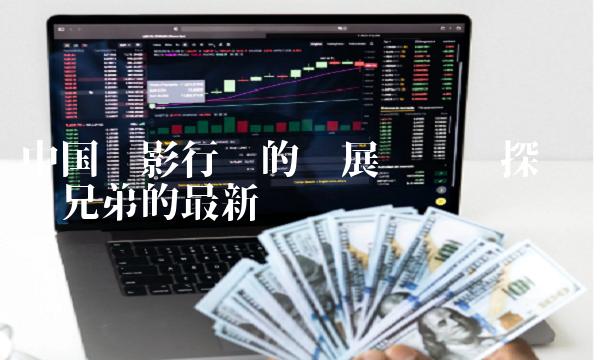 中国电影行业的发展趋势——探讨华谊兄弟的最新动态