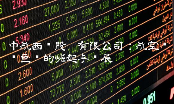 中航西飞股份有限公司：航空产业巨头的崛起与发展
