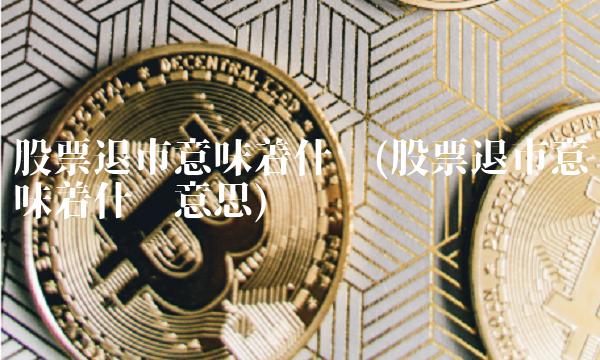 股票退市意味着什么(股票退市意味着什么意思)