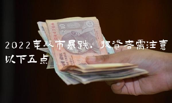 2022年股市暴跌，投资者需注意以下五点