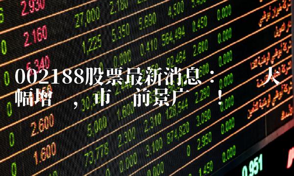 002188股票最新消息：业绩大幅增长，市场前景广阔！