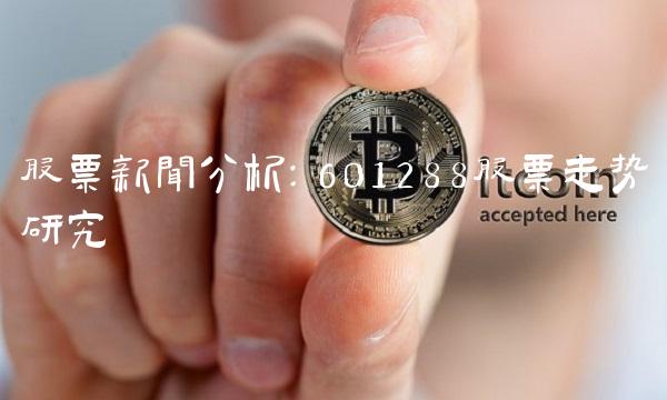 股票新闻分析：601288股票走势研究