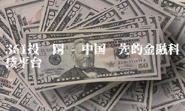 361投资网 - 中国领先的金融科技平台