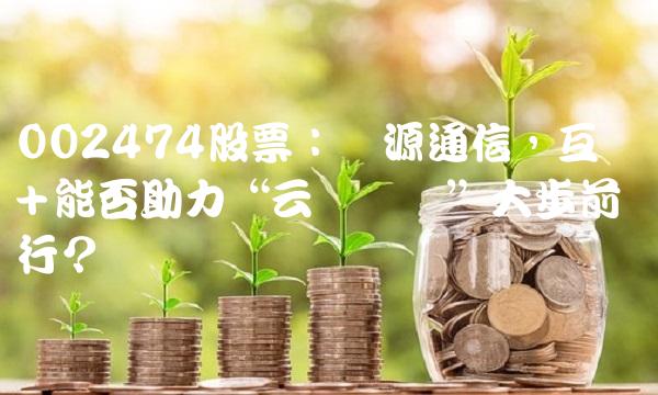 002474股票：汇源通信，互联网+能否助力云链农业大步前行？