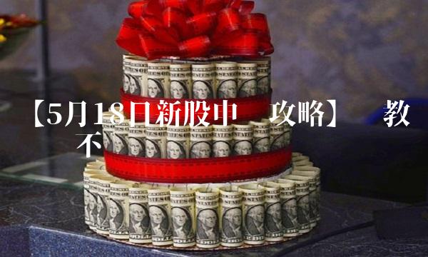 【5月18日新股申购攻略】——教你稳赚不亏