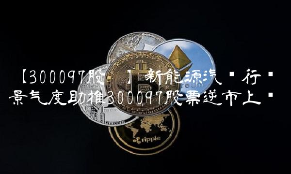 【300097股吧】新能源汽车行业景气度助推300097股票逆市上扬