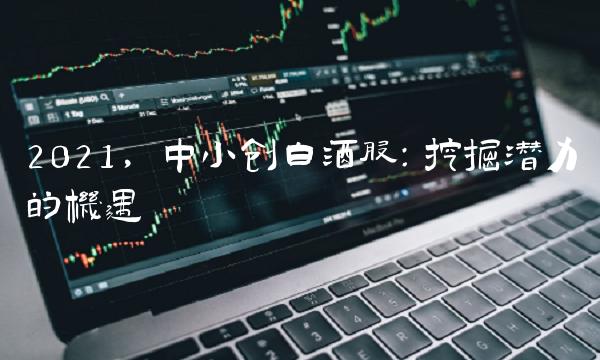 2021，中小创白酒股：挖掘潜力的机遇