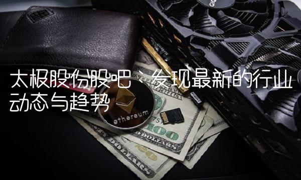 太极股份股吧：发现最新的行业动态与趋势