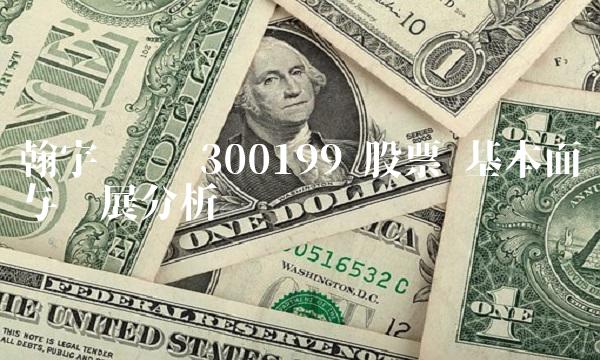 翰宇药业 300199 股票 基本面与发展分析