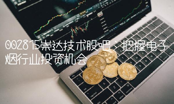 002815崇达技术股吧：把握电子烟行业投资机会