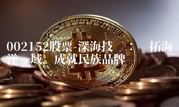 002152股票-深海技术：开拓海洋领域，成就民族品牌