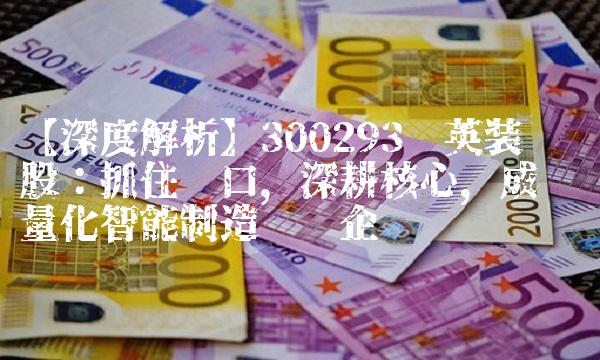 【深度解析】300293蓝英装备股：抓住风口，深耕核心，成为轻量化智能制造领军企业