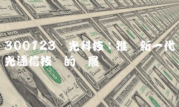300123亚光科技：推动新一代光通信技术的发展