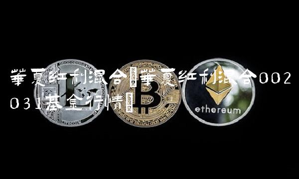 华夏红利混合(华夏红利混合002031基金行情)