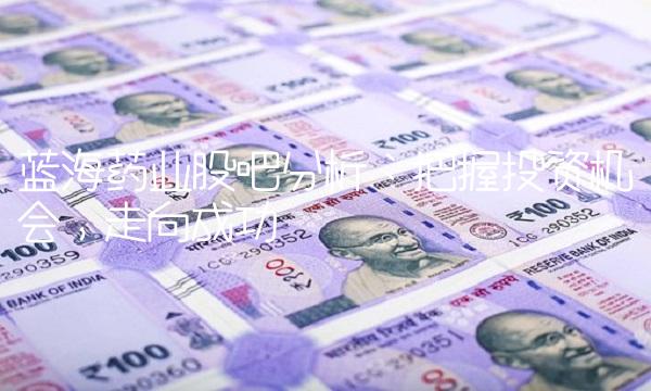 蓝海药业股吧分析：把握投资机会，走向成功