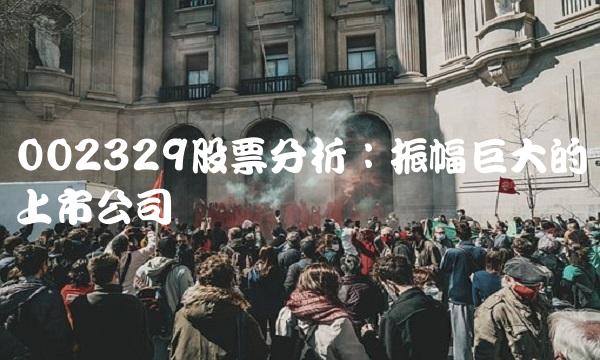 002329股票分析：振幅巨大的上市公司