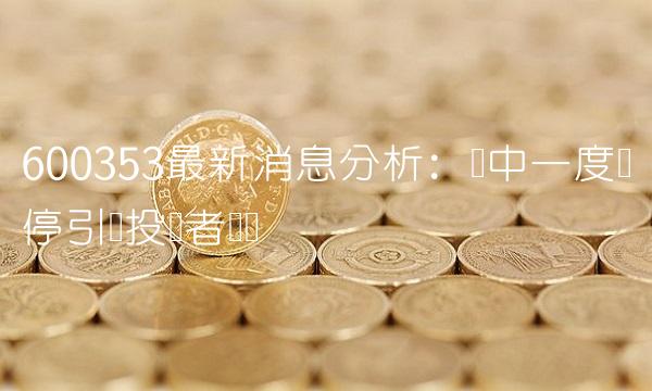 600353最新消息分析：盘中一度涨停引发投资者热议