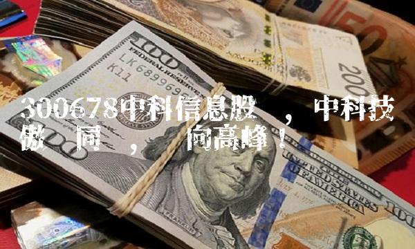 300678中科信息股吧，中科技术傲视同业，迈向高峰！