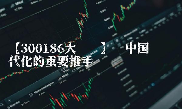 【300186大华农】——中国农业现代化的重要推手