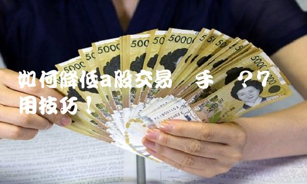 如何降低a股交易经手费？7个实用技巧！