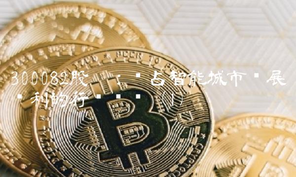 300082股吧：抢占智能城市发展红利的行业龙头（1）