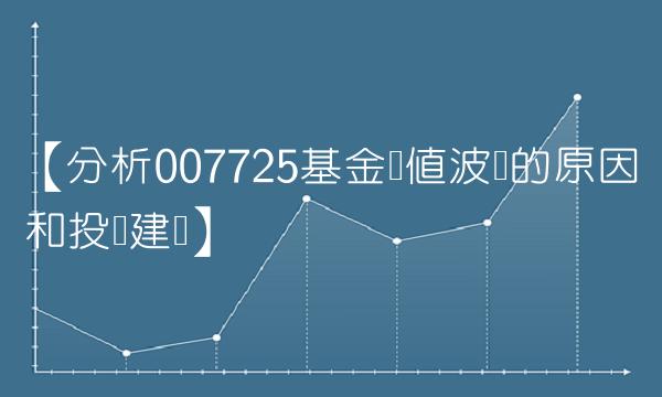 【分析007725基金净值波动的原因和投资建议】