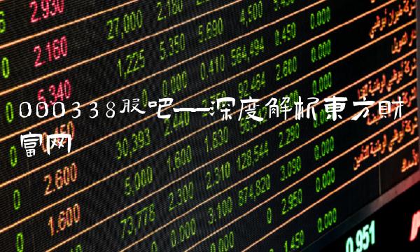 000338股吧——深度解析东方财富网