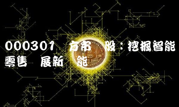 000301东方市场股：挖掘智能零售发展新动能