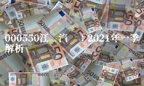 000550江铃汽车：2021年一季报解析