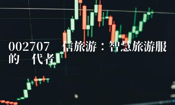002707众信旅游：智慧旅游服务的领代者