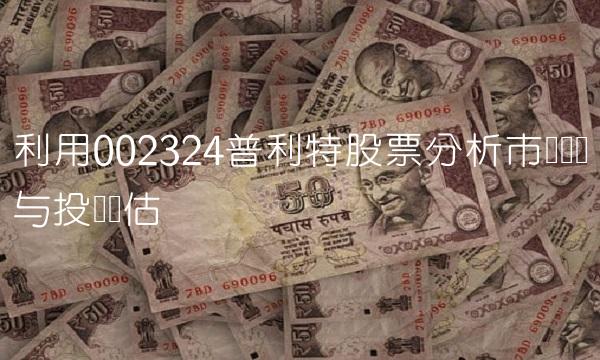 利用002324普利特股票分析市场趋势与投资评估