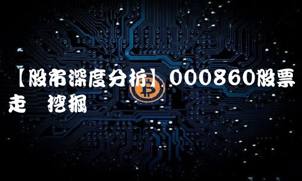 【股市深度分析】000860股票走势挖掘