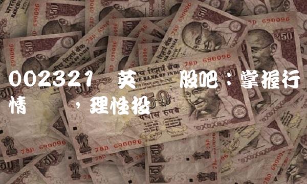 002321华英农业股吧：掌握行情趋势，理性投资