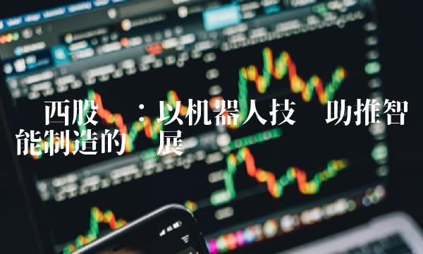 华西股份：以机器人技术助推智能制造的发展