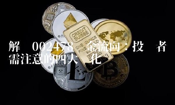 解读002478资金流向：投资者需注意的四大变化