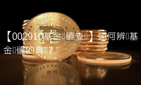 【002910基金净值查询】如何辨别基金净值的真伪？