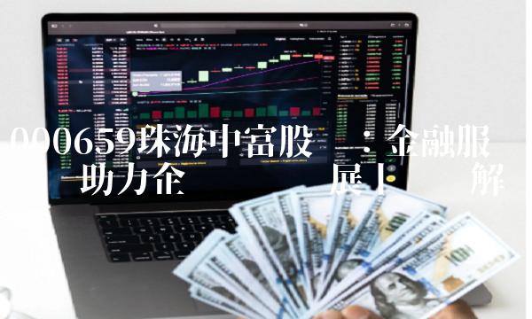 000659珠海中富股吧：金融服务业务助力企业稳步发展丨专业解读