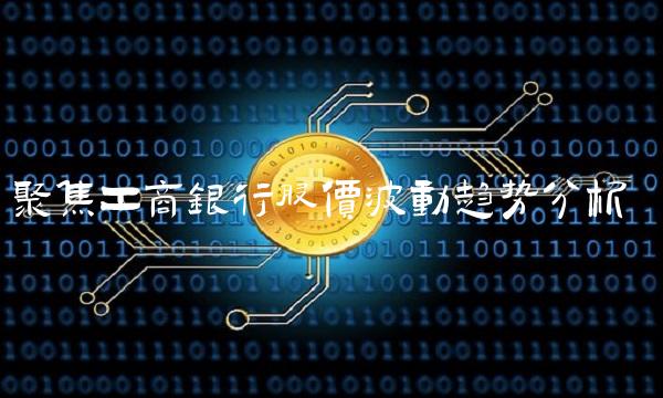 聚焦工商银行股价波动趋势分析