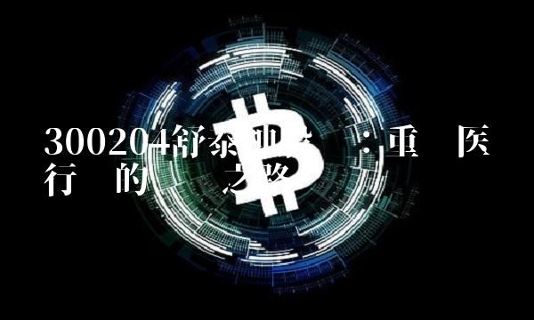 300204舒泰神股吧：重构医药行业的领军之路