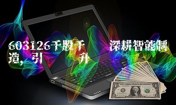 603126千股千评——深耕智能制造，引领产业升级