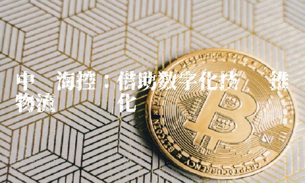 中远海控：借助数字化技术 推进物流运营优化