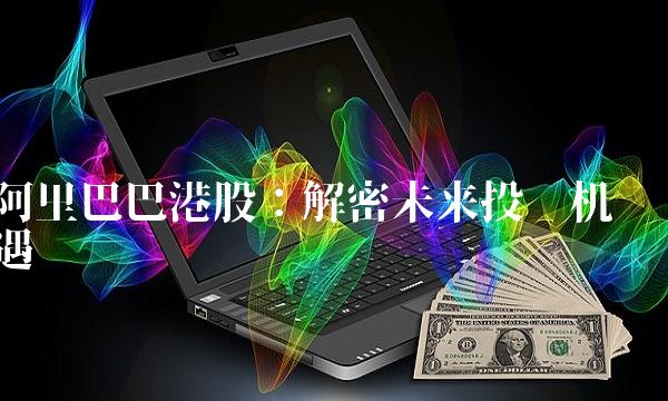 阿里巴巴港股：解密未来投资机遇