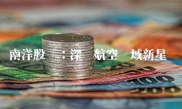 南洋股份：深圳航空领域新星