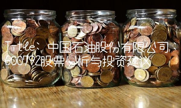 Title 中国石油股份有限公司：600792股票分析与投资建议